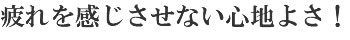 疲れを感じさせない心地よさ